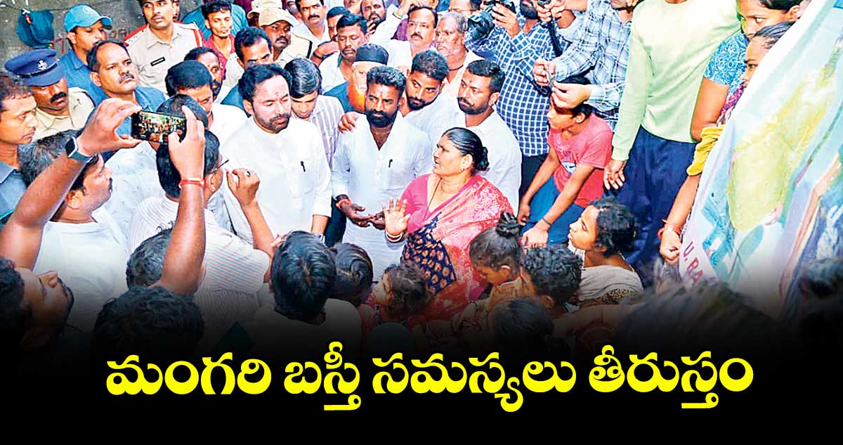 మంగరి బస్తీ సమస్యలు తీరుస్తం..కేంద్ర మంత్రి కిషన్ రెడ్డి