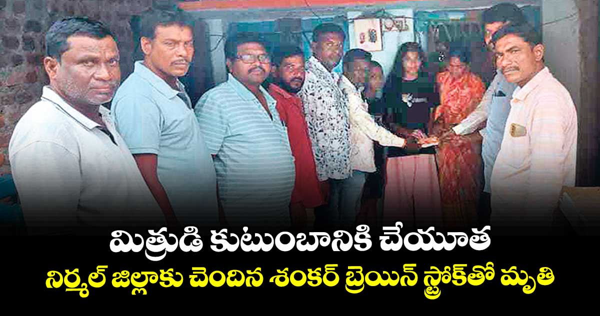 మిత్రుడి కుటుంబానికి చేయూత.. నిర్మల్ జిల్లా కు చెందిన శంకర్  బ్రెయిన్ స్ట్రోక్తో మృతి