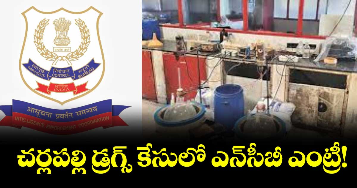 చర్లపల్లి డ్రగ్స్ కేసులో ఎన్సీబీ ఎంట్రీ!