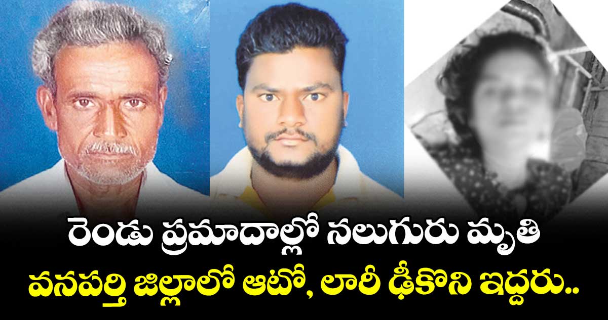 రెండు ప్రమాదాల్లో నలుగురు మృతి .. వనపర్తి జిల్లాలో  ఆటో, లారీ ఢీకొని ఇద్దరు..