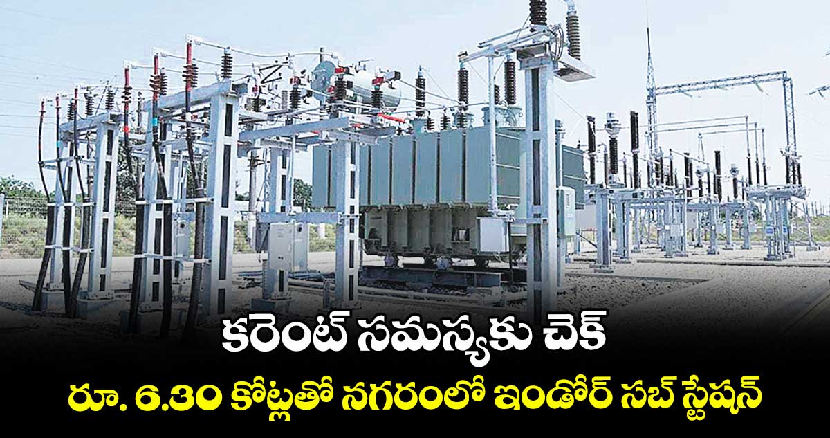 కరెంట్ సమస్యకు చెక్..  రూ. 6.30 కోట్లతో నగరంలో ఇండోర్ సబ్ స్టేషన్