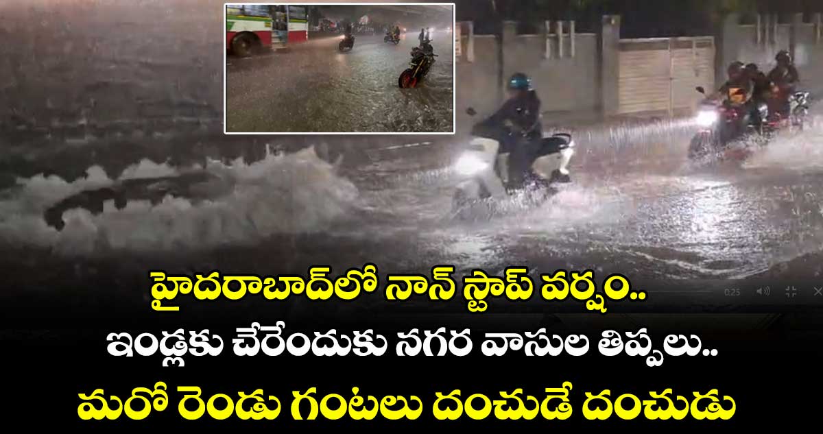 హైదరాబాద్⁭లో నాన్⁬ స్టాప్ వర్షం.. ఇండ్లకు చేరేందుకు నగర వాసుల తిప్పలు.. మరో రెండు గంటలు దంచుడే దంచుడు