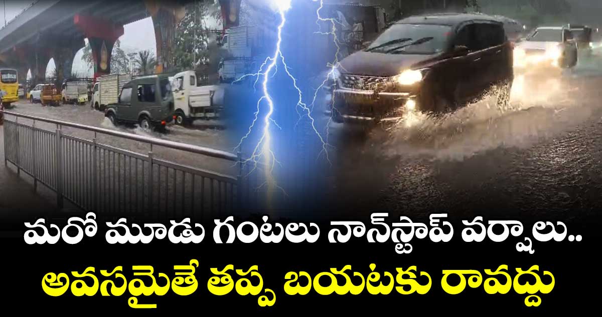 మరో మూడు గంటలు నాన్స్టాప్ వర్షాలు.. అవసమైతే తప్ప బయటకు రావద్దు