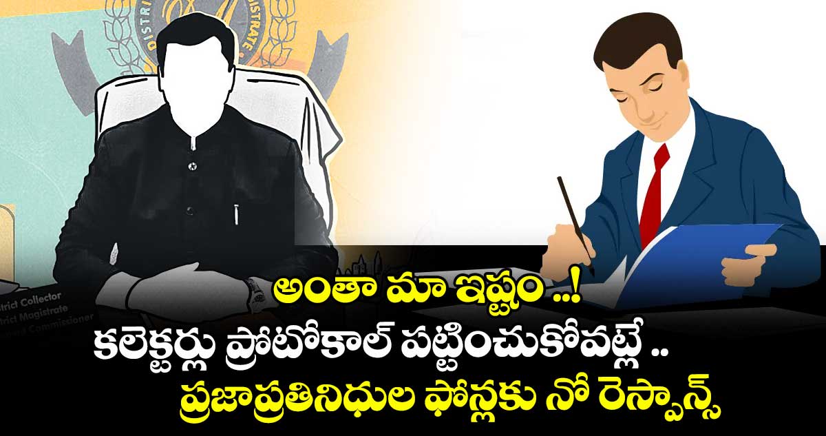 అంతా మా ఇష్టం ..! కలెక్టర్లు ప్రోటోకాల్ పట్టించుకోవట్లే ..లీడర్లంటే గిట్టదు...ప్రజాప్రతినిధుల ఫోన్లకు నో రెస్పాన్స్