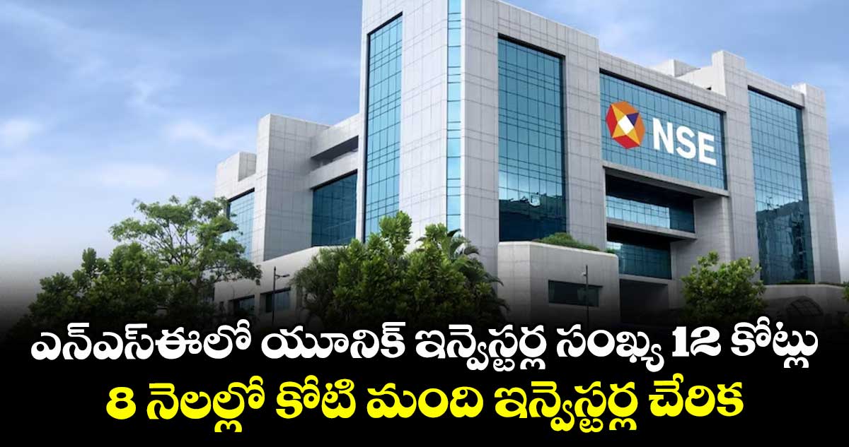 ఎన్‌‌‌‌ఎస్‌‌‌‌ఈలో యూనిక్ ఇన్వెస్టర్ల సంఖ్య 12 కోట్లు.. 8 నెలల్లో కోటి మంది ఇన్వెస్టర్ల చేరిక