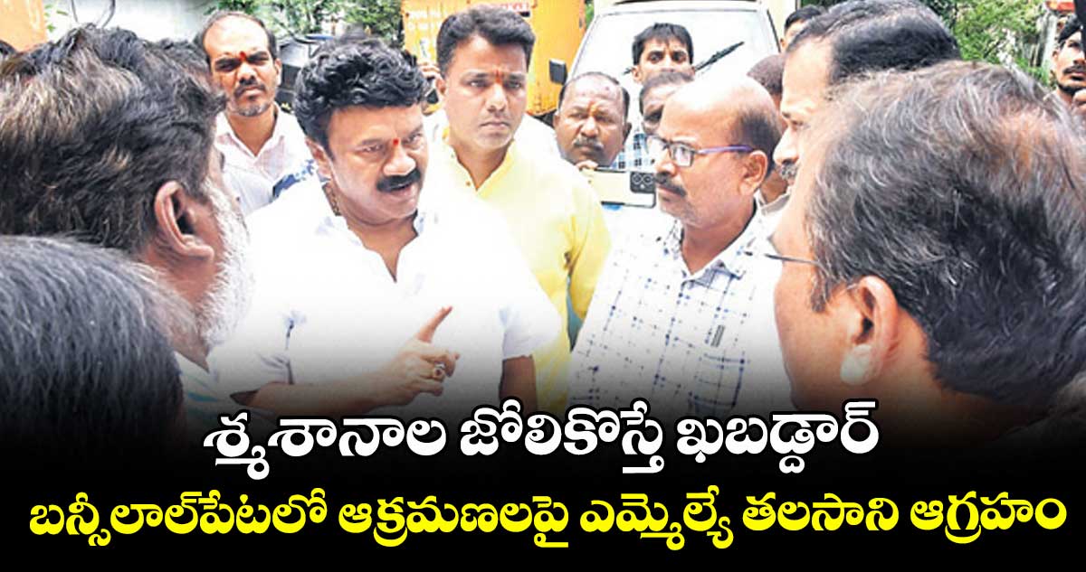 శ్మశానాల జోలికొస్తే ఖబడ్దార్ ...  బన్సీలాల్ పేటలో ఆక్రమణలపై ఎమ్మెల్యే తలసాని ఆగ్రహం