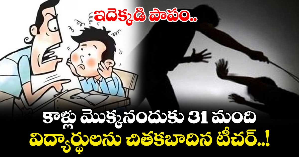 ఇదెక్కడి పాపం.. కాళ్లు మొక్కనందుకు 31 మంది విద్యార్థులను చితకబాదిన టీచర్..!