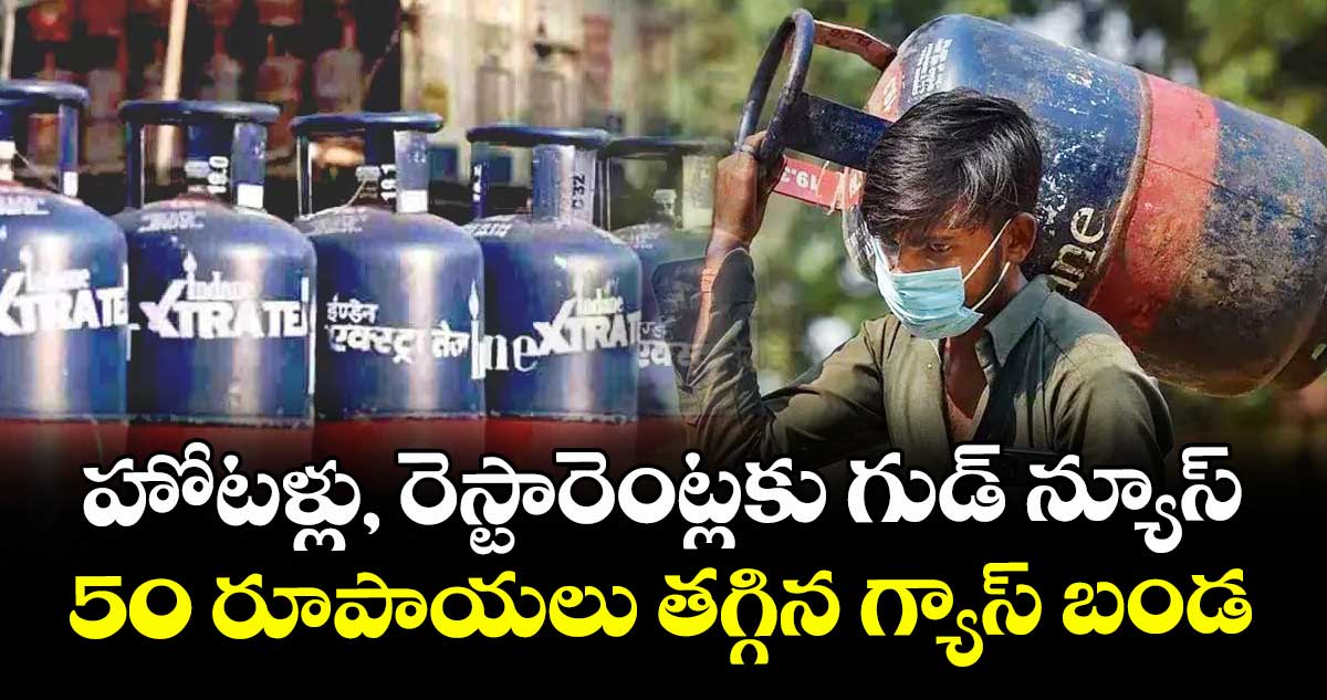 హోటళ్లు, రెస్టారెంట్లకు గుడ్ న్యూస్ : 50 రూపాయలు తగ్గిన గ్యాస్ బండ