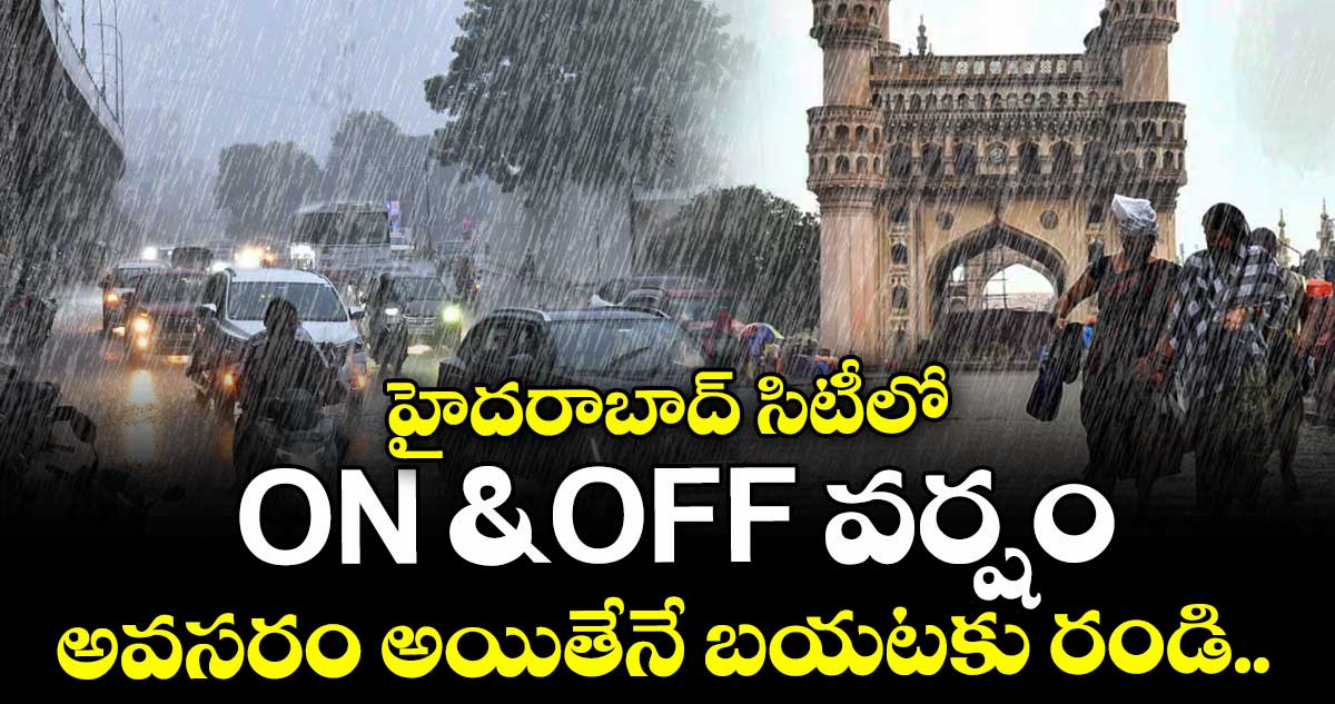 హైదరాబాద్ సిటీలో ON & OFF వర్షం : అవసరం అయితేనే బయటకు రండి..
