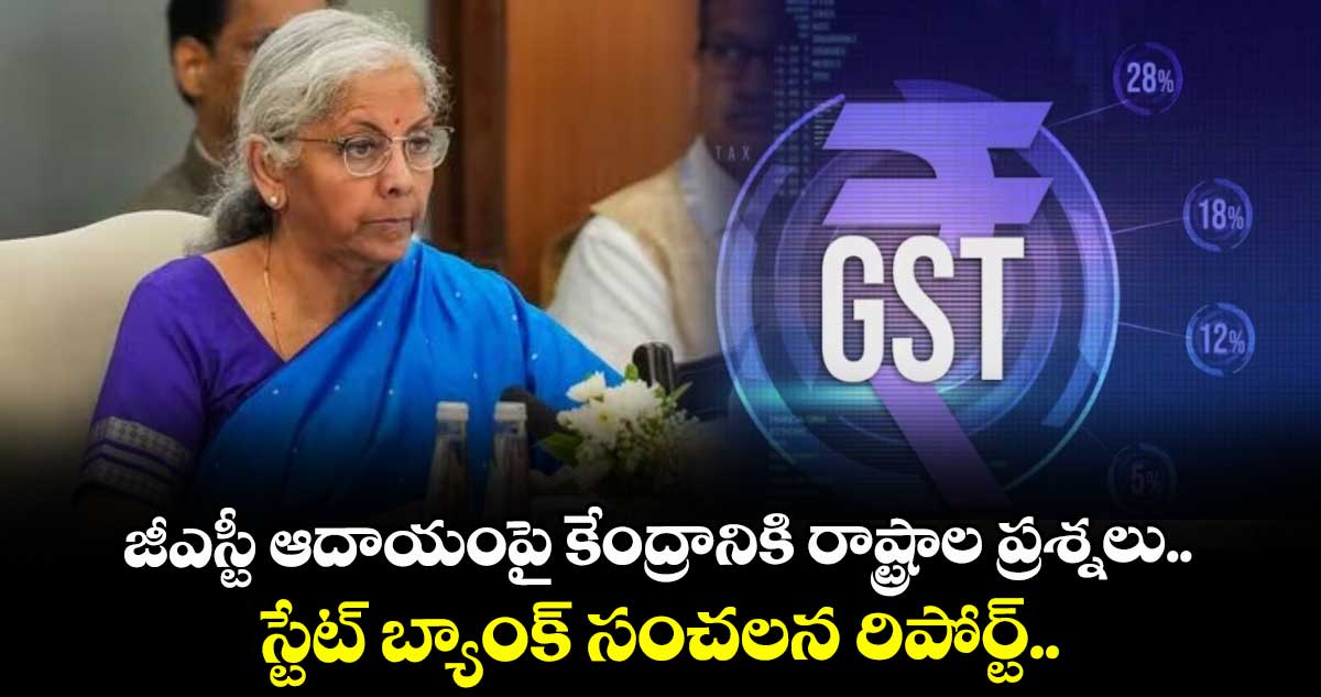 GST News: జీఎస్టీ ఆదాయంపై కేంద్రానికి రాష్ట్రాల ప్రశ్నలు.. స్టేట్ బ్యాంక్ సంచలన రిపోర్ట్..