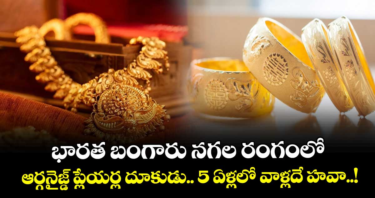 భారత బంగారు నగల రంగంలో ఆర్గనైజ్డ్ ప్లేయర్ల దూకుడు.. 5 ఏళ్లలో వాళ్లదే హవా..!