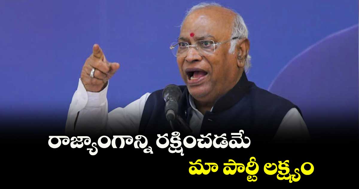 రాజ్యాంగాన్ని రక్షించడమే మా పార్టీ లక్ష్యం: ఖర్గే