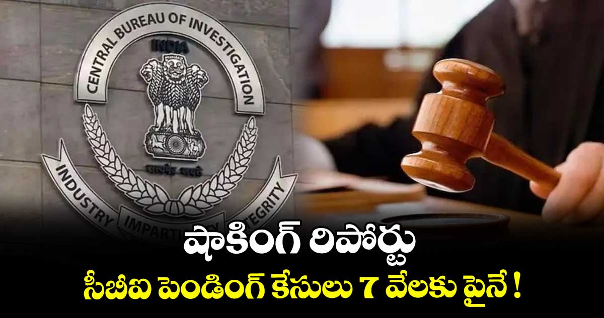 షాకింగ్ రిపోర్టు.. సీబీఐ పెండింగ్ కేసులు 7 వేలకు పైనే !