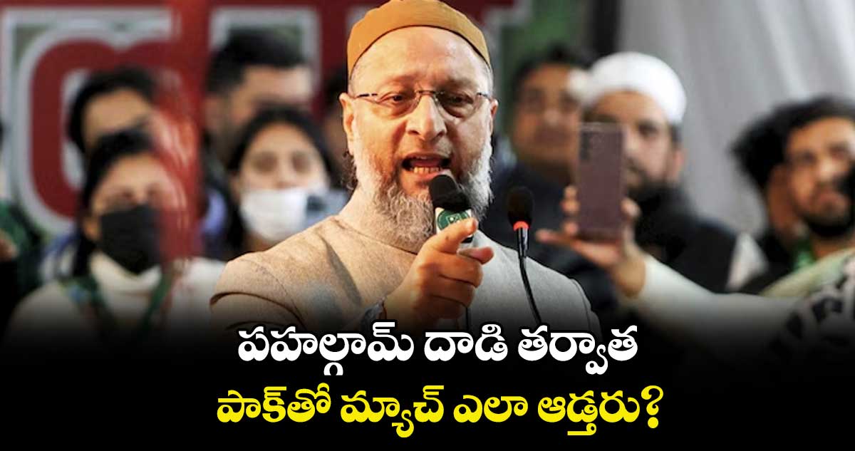 పహల్గామ్ దాడి తర్వాత పాక్తో మ్యాచ్ ఎలా ఆడ్తరు? : అసదుద్దీన్ ఓవైసీ