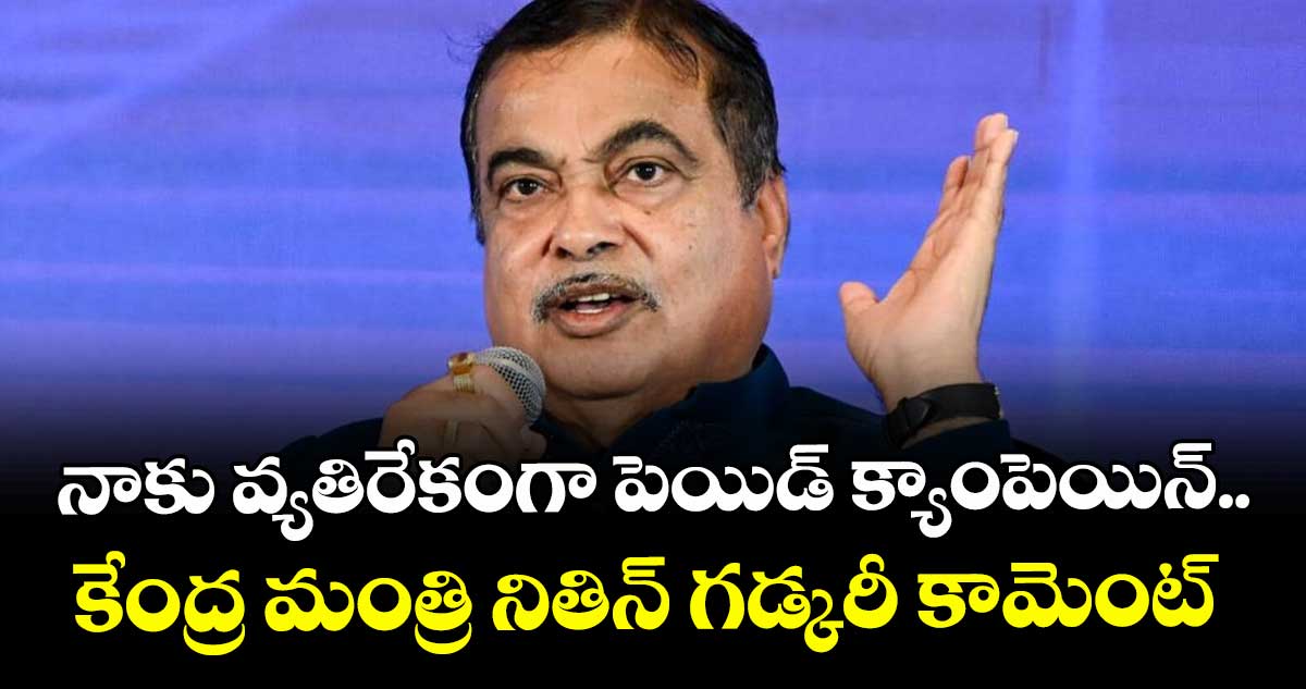 నాకు వ్యతిరేకంగా పెయిడ్ క్యాంపెయిన్..కేంద్ర మంత్రి నితిన్ గడ్కరీ కామెంట్