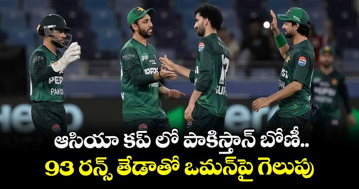 ఆసియా కప్ లో పాకిస్తాన్ బోణీ... 93 రన్స్ తేడాతో ఒమన్పై గెలుపు