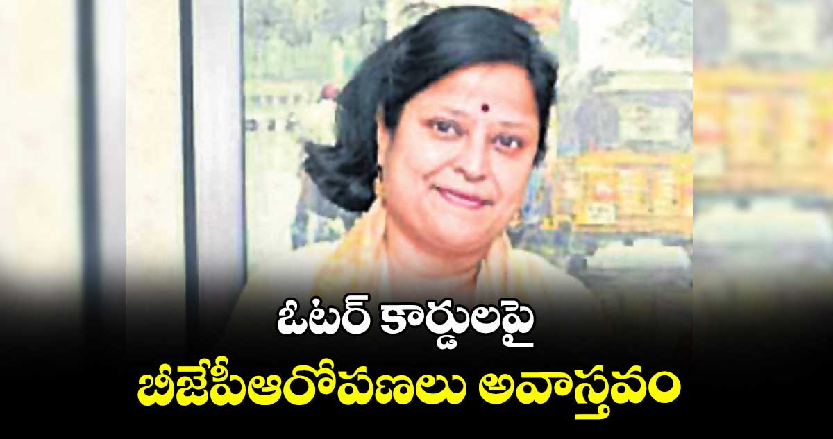 ఓటర్ కార్డులపై బీజేపీఆరోపణలు అవాస్తవం : పీసీసీ ఉపాధ్యక్షురాలు కోట నీలిమ