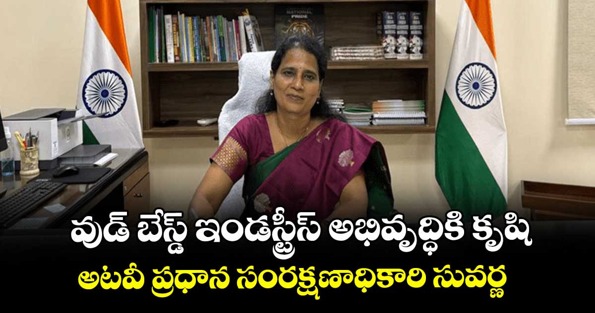 వుడ్ బేస్డ్ ఇండస్ట్రీస్ అభివృద్ధికి కృషి : అటవీ ప్రధాన సంరక్షణాధికారి సువర్ణ 