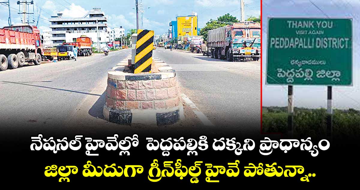 నేషనల్ హైవేల్లో పెద్దపల్లికి దక్కని ప్రాధాన్యం జిల్లా మీదుగా గ్రీన్ఫీల్డ్ హైవే పోతున్నా.. జిల్లా కేంద్రాన్ని కనెక్ట్ చేయట్లే