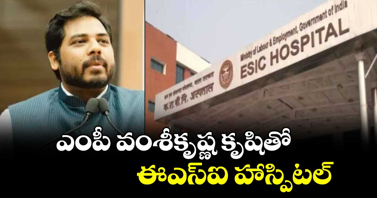 ఎంపీ వంశీకృష్ణ కృషితో ఈఎస్ఐ హాస్పిటల్