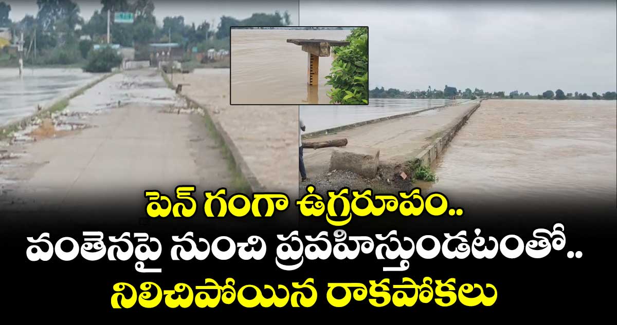 పెన్ గంగా ఉగ్రరూపం.. వంతెనపై నుంచి ప్రవహిస్తుండటంతో.. నిలిచిపోయిన రాకపోకలు