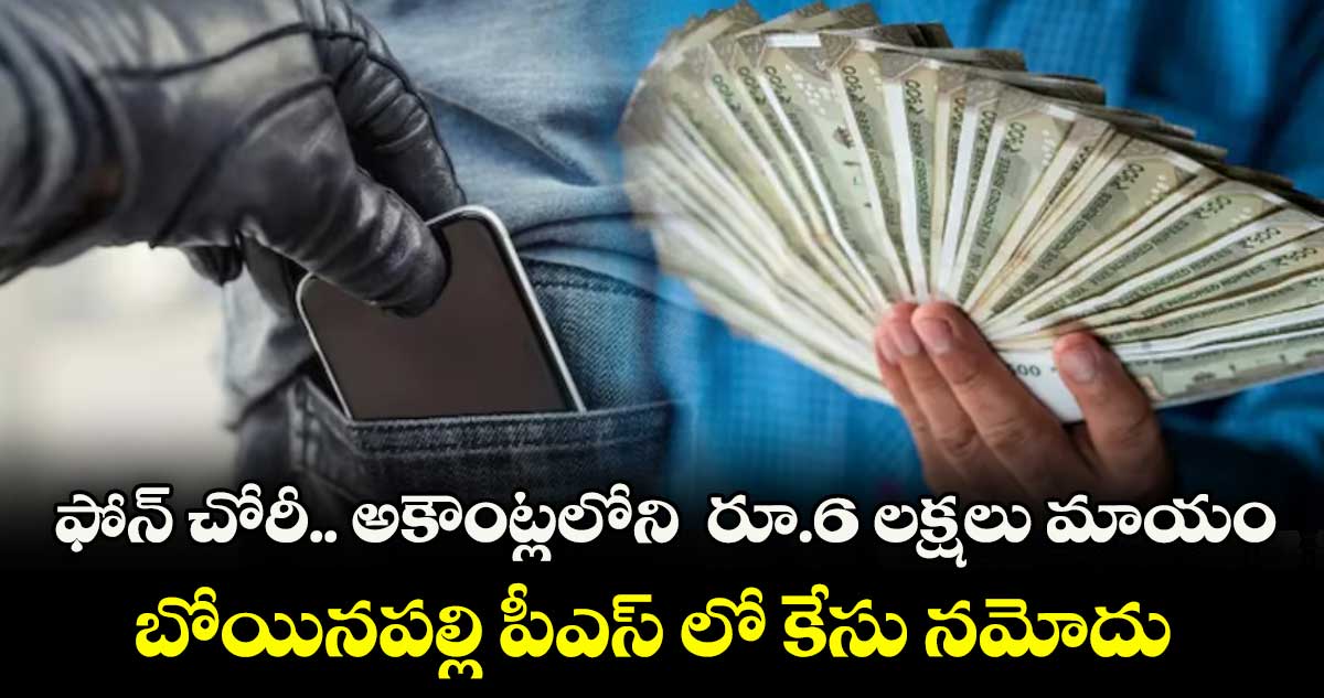 ఫోన్ చోరీ.. అకౌంట్లలోని రూ.6 లక్షలు మాయం.. బోయినపల్లి పీఎస్ లో కేసు నమోదు