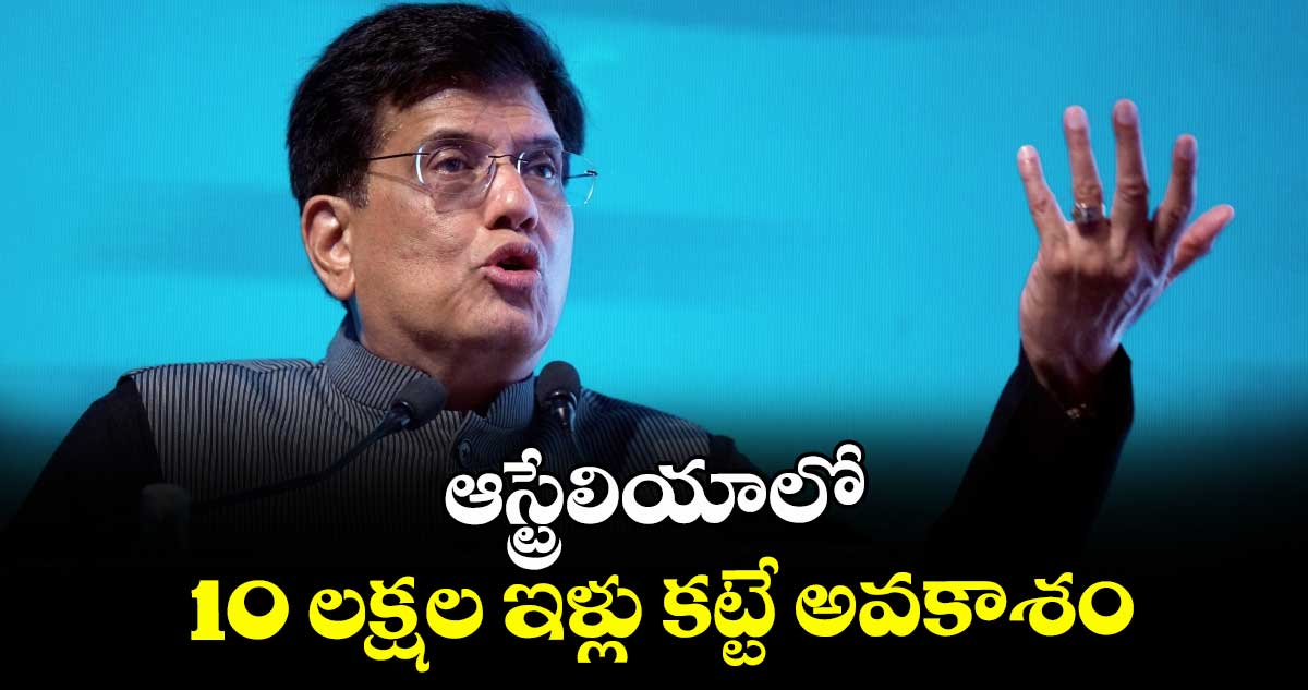 ఆస్ట్రేలియాలో 10 లక్షల ఇళ్లు కట్టే అవకాశం:పీయూష్ గోయల్