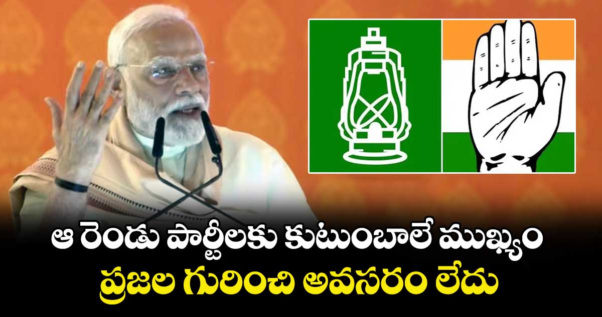 ఆ రెండు పార్టీలకు కుటుంబాలే ముఖ్యం.. ప్రజల గురించి అవసరం లేదు: ప్రధాని మోడీ ఫైర్