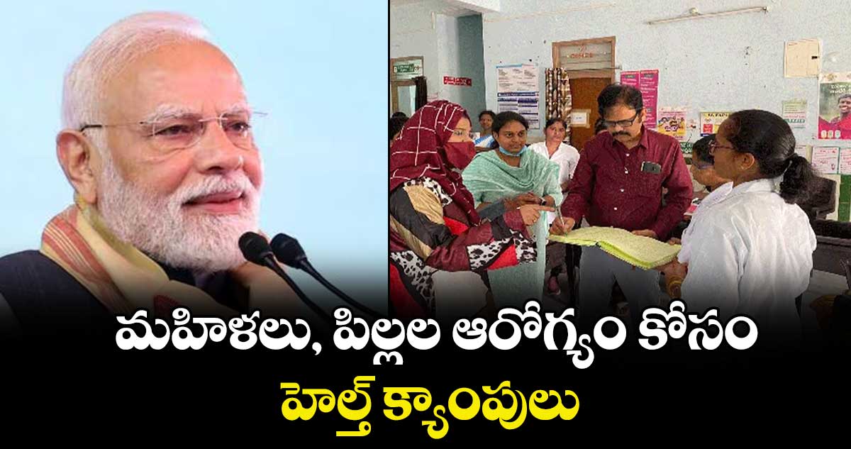  మహిళలు, పిల్లల ఆరోగ్యం కోసం హెల్త్ క్యాంపులు