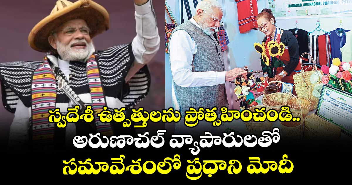 స్వదేశీ ఉత్పత్తులను ప్రోత్సహించండి.. అరుణాచల్ వ్యాపారులతో సమావేశంలో ప్రధాని మోదీ