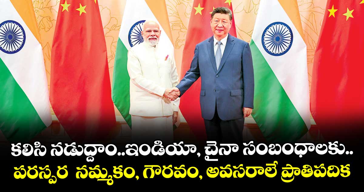 ఇండియా, చైనా సంబంధాలకు.. పరస్పర  నమ్మకం, గౌరవం, అవసరాలే ప్రాతిపదిక: మోదీ