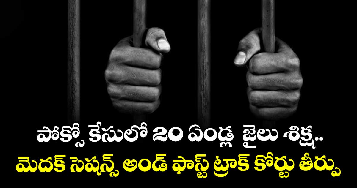 పోక్సో కేసులో 20 ఏండ్ల జైలు శిక్ష..మెదక్ సెషన్స్ అండ్ ఫాస్ట్ ట్రాక్ కోర్టు తీర్పు