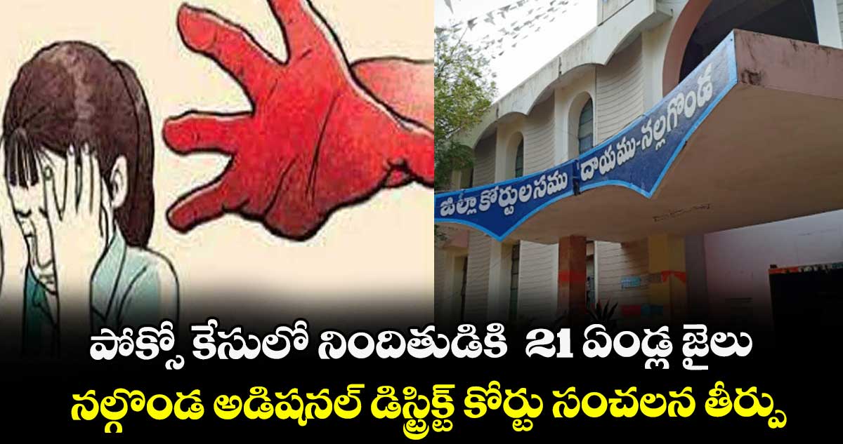 పోక్సో కేసులో నిందితుడికి  21 ఏండ్ల జైలు ...నల్గొండ అడిషనల్ డిస్ట్రిక్ట్ కోర్టు సంచలన తీర్పు 