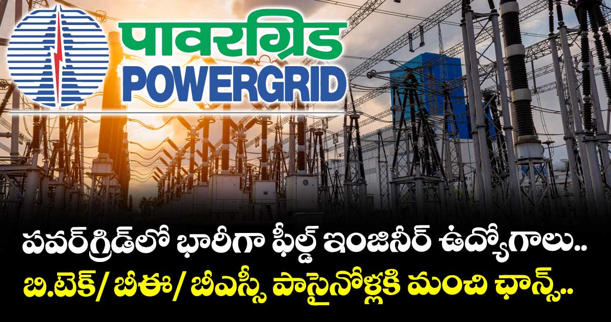 పవర్ గ్రిడ్ లో భారీగా ఫీల్డ్ ఇంజినీర్ ఉద్యోగాలు.. బి.టెక్/ బీఈ/ బీఎస్సీ పాసైనోళ్లకి మంచి ఛాన్స్..