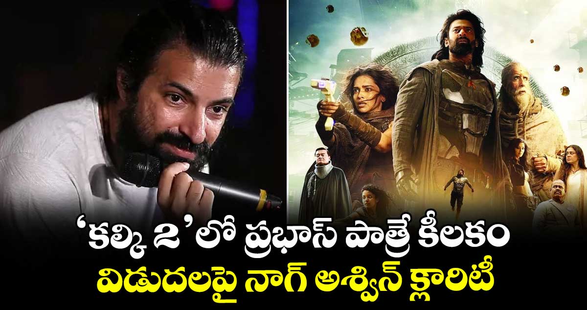 Prabhas: 'కల్కి 2' లో ప్రభాస్ పాత్రే కీలకం.. విడుదలపై నాగ్ అశ్విన్ క్లారిటీ