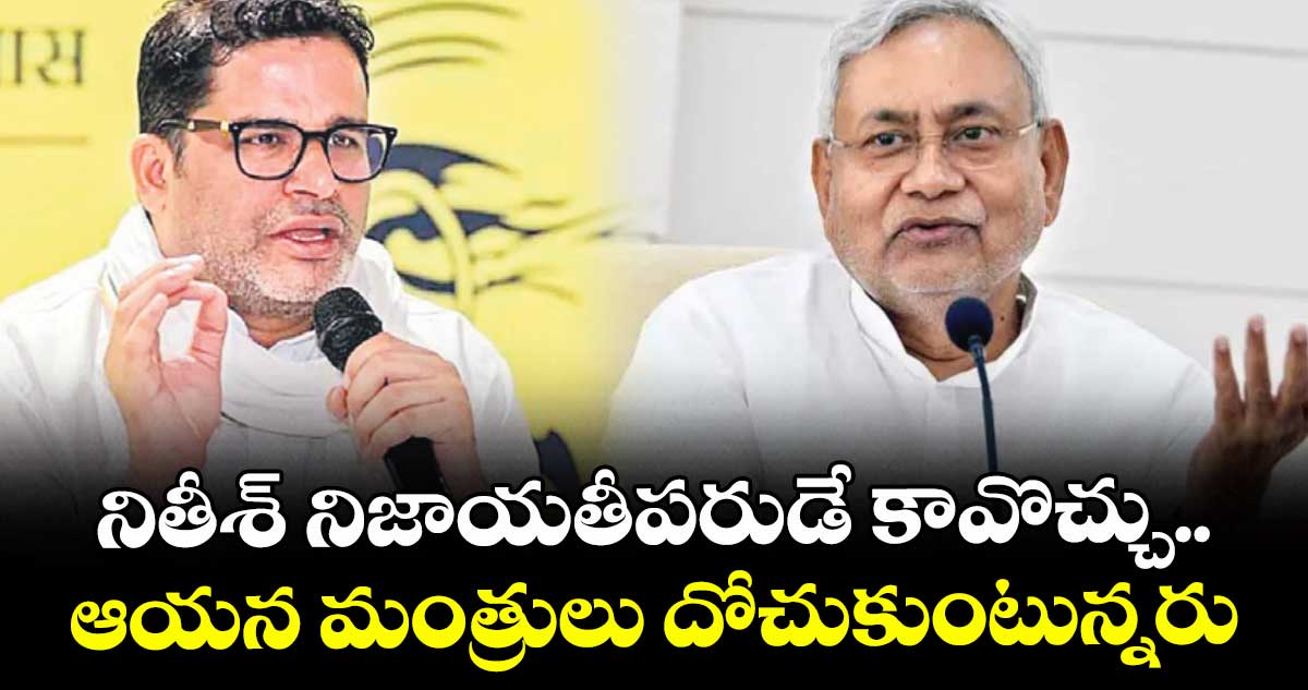 నితీశ్ నిజాయతీపరుడే కావొచ్చు.. ఆయన మంత్రులు దోచుకుంటున్నరు: ప్రశాంత్ కిశోర్