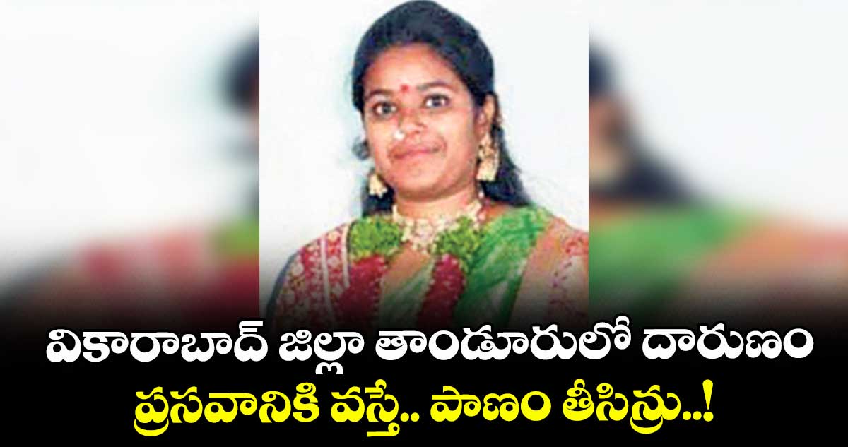 వికారాబాద్ జిల్లా తాండూరులో దారుణం.. ప్రసవానికి వస్తే.. పాణం తీసిన్రు..!