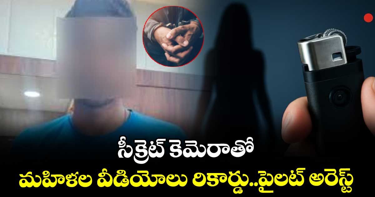 సీక్రెట్ కెమెరాతో మహిళల వీడియోలు రికార్డు.. పైలట్ అరెస్ట్