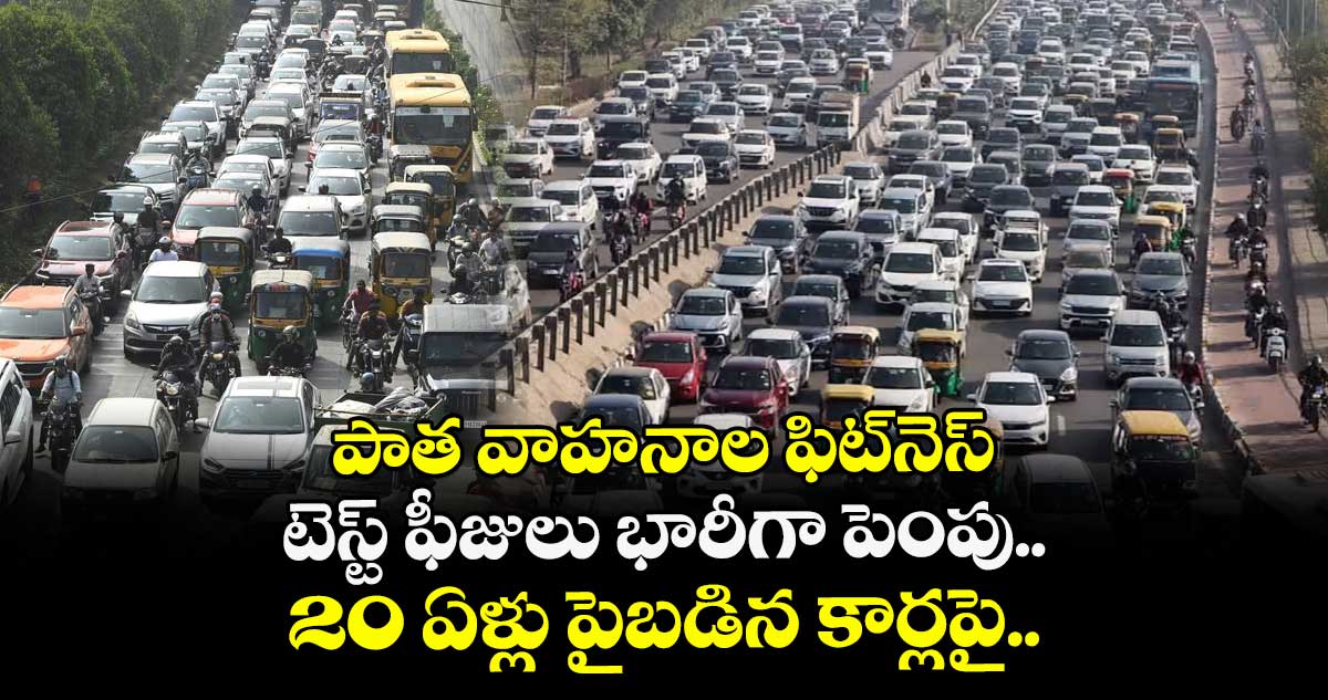 పాత వాహనాల ఫిట్నెస్ టెస్ట్ ఫీజులు భారీగా పెంపు.. 20 ఏళ్లు పైబడిన కార్లపై..