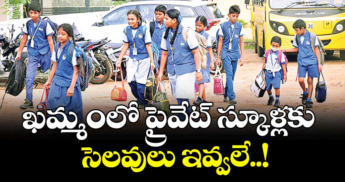 ఖమ్మంలో ప్రైవేట్ స్కూళ్లకు సెలవులు ఇవ్వలే..!
