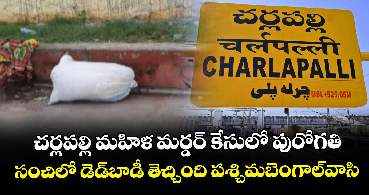 చర్లపల్లి మహిళ మర్డర్ కేసులో పురోగతి.. సంచిలో డెడ్బాడీ తెచ్చింది పశ్చిమబెంగాల్వాసి