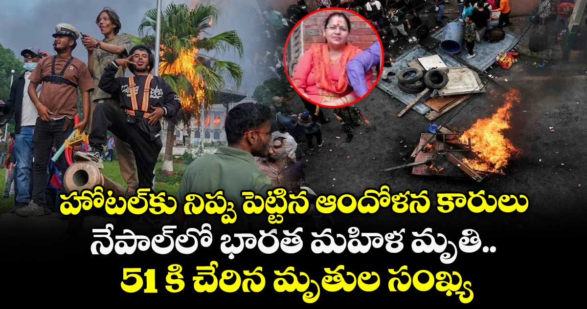 హోటల్⁭కు నిప్పు పెట్టిన ఆందోళన కారులు.. నేపాల్⁭లో భారత మహిళ మృతి.. 51 కి చేరిన మృతుల సంఖ్య
