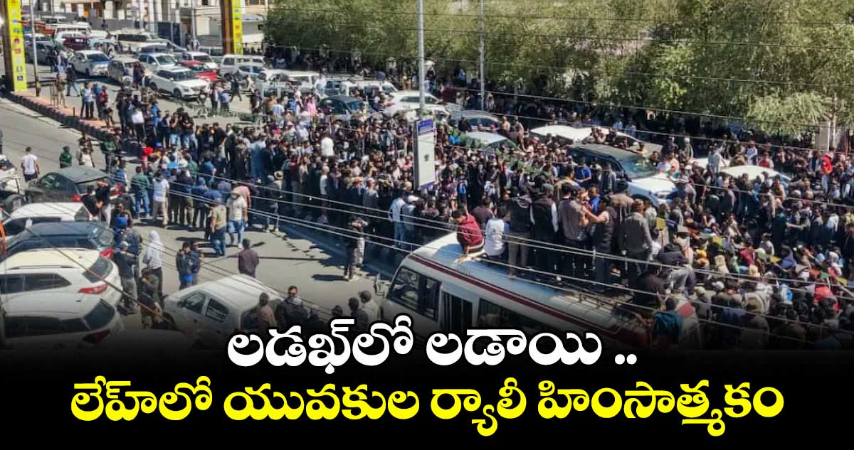 లడఖ్లో లడాయి ..లేహ్లో యువకుల ర్యాలీ హింసాత్మకం