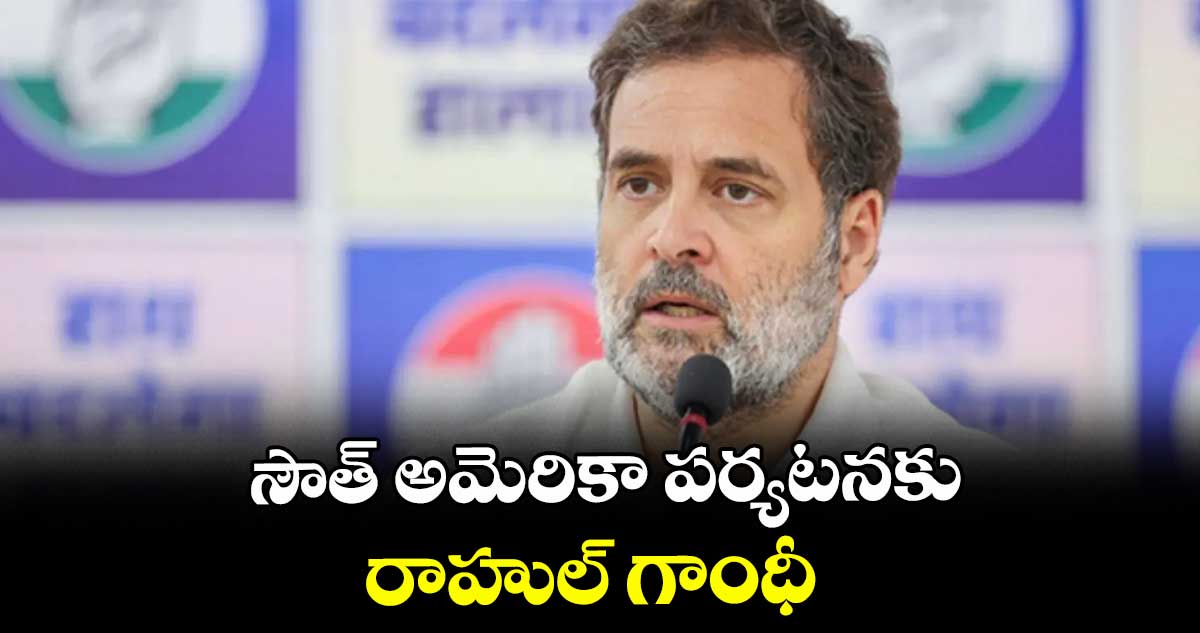 సౌత్ అమెరికా పర్యటనకు రాహుల్ గాంధీ