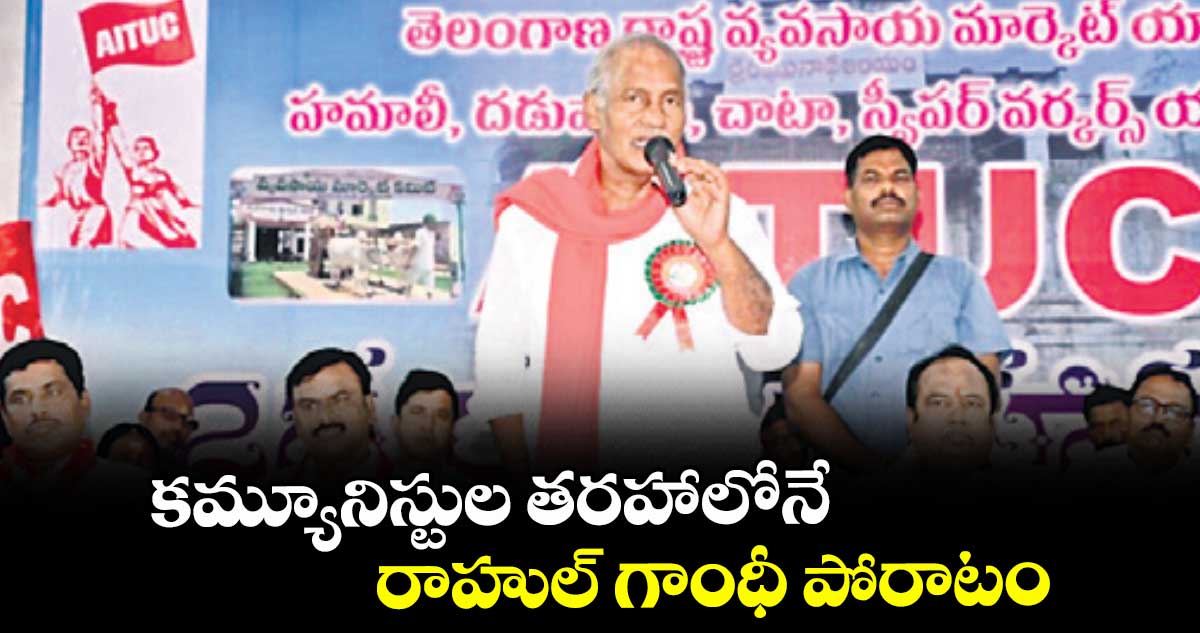 కమ్యూనిస్టుల తరహాలోనే రాహుల్ గాంధీ పోరాటం: ఎమ్మెల్యే కూనంనేని