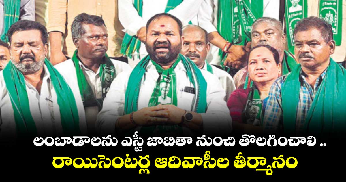లంబాడాలను ఎస్టీ జాబితా నుంచి తొలగించాలి ..రాయిసెంటర్ల ఆదివాసీల తీర్మానం