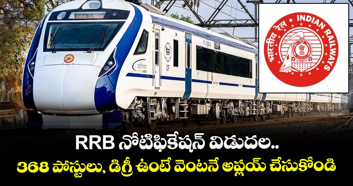 RRB నోటిఫికేషన్ విడుదల.. 368 పోస్టులు, డిగ్రీ ఉంటే వెంటనే అప్లయ్ చేసుకోండి..