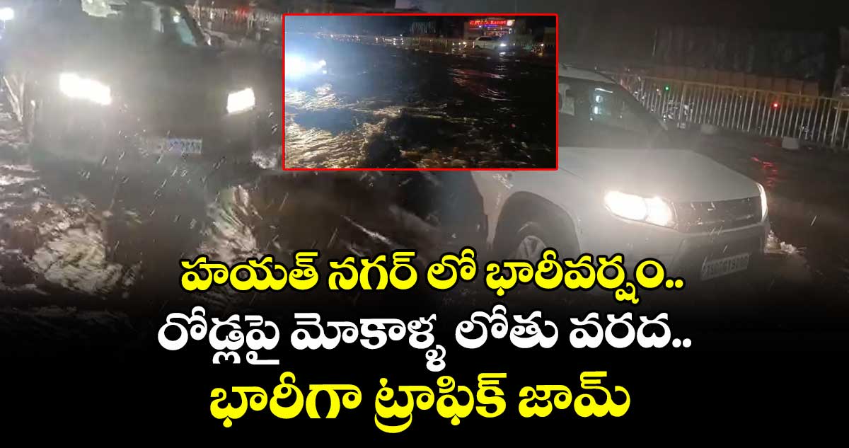 హయత్ నగర్ లో భారీవర్షం..రోడ్లపై మోకాళ్ళ లోతు వరద..భారీగా ట్రాఫిక్ జామ్