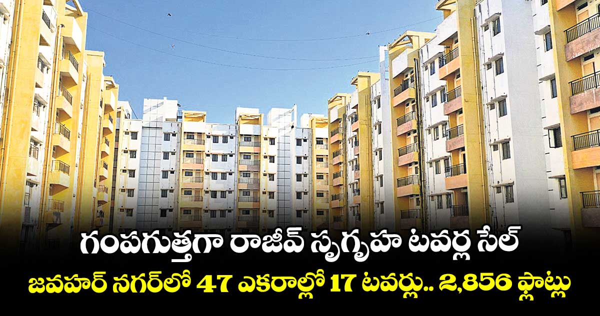 గంపగుత్తగా రాజీవ్ సృగృహ టవర్ల సేల్.. జవహర్ నగర్లో 47 ఎకరాల్లో 17 టవర్లు.. 2 వేల 856 ఫ్లాట్లు