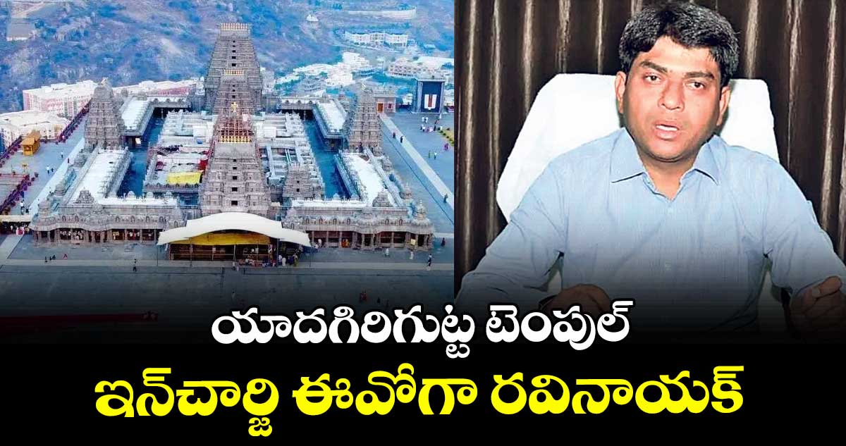 యాదగిరిగుట్ట టెంపుల్ ఇన్‌చార్జి ఈవోగా రవినాయక్